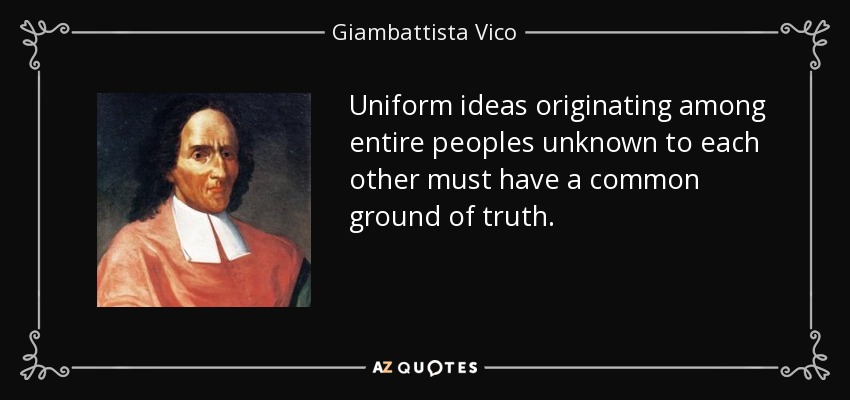 Uniform ideas originating among entire peoples unknown to each other must have a common ground of truth. - Giambattista Vico