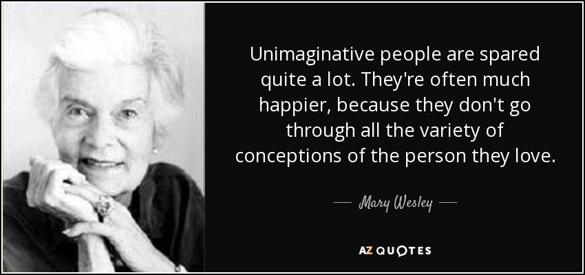 Unimaginative people are spared quite a lot. They're often much happier, because they don't go through all the variety of conceptions of the person they love. - Mary Wesley