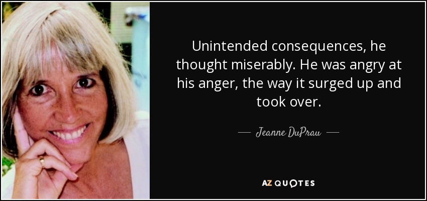 Unintended consequences, he thought miserably. He was angry at his anger, the way it surged up and took over. - Jeanne DuPrau