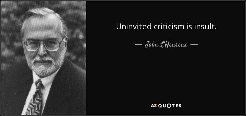 Uninvited criticism is insult. - John L'Heureux
