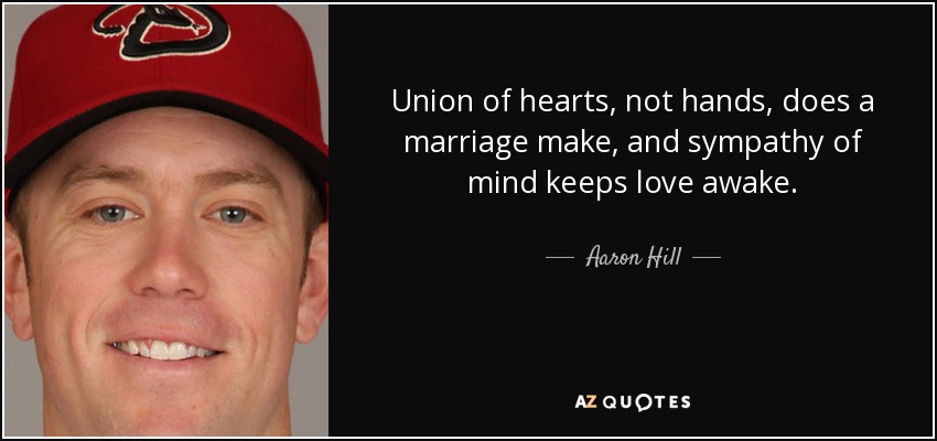 Union of hearts, not hands, does a marriage make, and sympathy of mind keeps love awake. - Aaron Hill