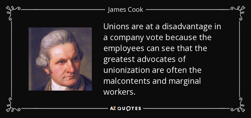 Unions are at a disadvantage in a company vote because the employees can see that the greatest advocates of unionization are often the malcontents and marginal workers. - James Cook