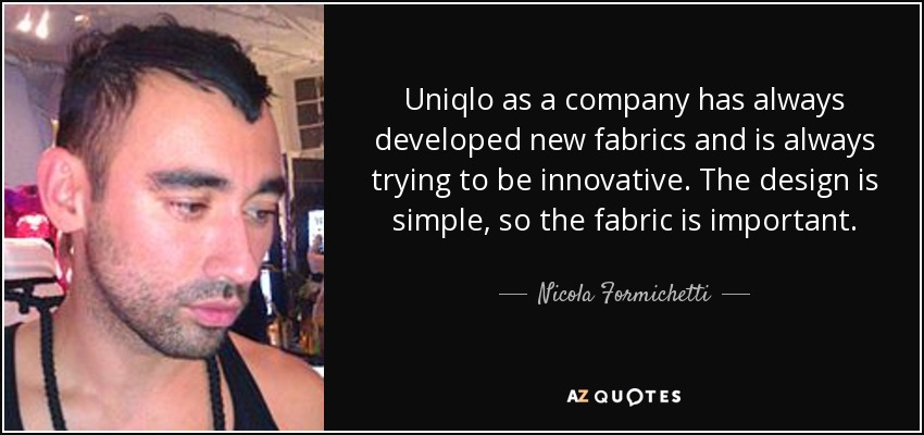 Uniqlo as a company has always developed new fabrics and is always trying to be innovative. The design is simple, so the fabric is important. - Nicola Formichetti