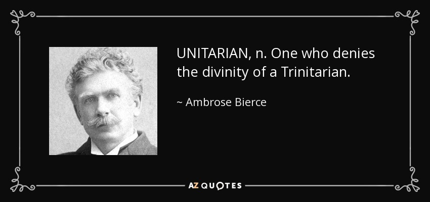 UNITARIAN, n. One who denies the divinity of a Trinitarian. - Ambrose Bierce
