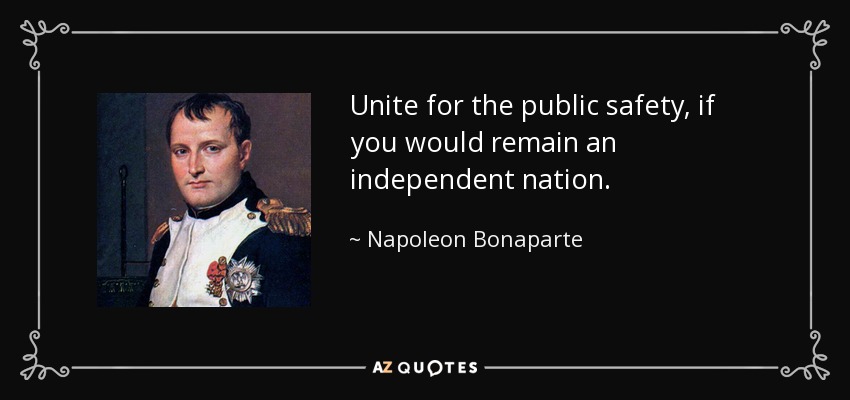 Unite for the public safety, if you would remain an independent nation. - Napoleon Bonaparte