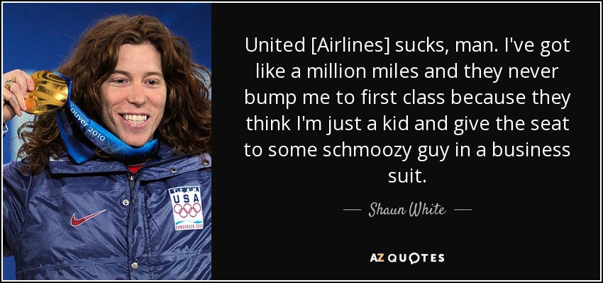United [Airlines] sucks, man. I've got like a million miles and they never bump me to first class because they think I'm just a kid and give the seat to some schmoozy guy in a business suit. - Shaun White