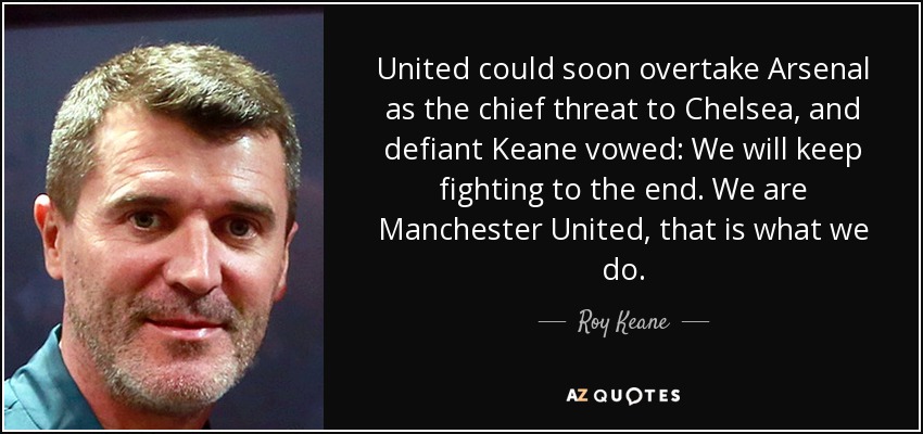 United could soon overtake Arsenal as the chief threat to Chelsea, and defiant Keane vowed: We will keep fighting to the end. We are Manchester United, that is what we do. - Roy Keane