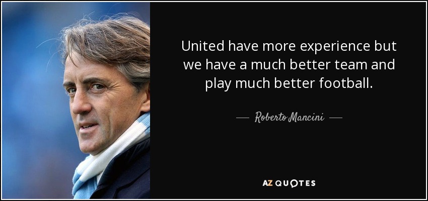 United have more experience but we have a much better team and play much better football. - Roberto Mancini