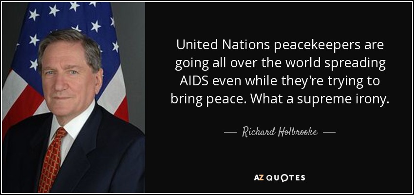 United Nations peacekeepers are going all over the world spreading AIDS even while they're trying to bring peace. What a supreme irony. - Richard Holbrooke