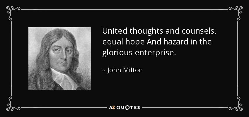 United thoughts and counsels, equal hope And hazard in the glorious enterprise. - John Milton
