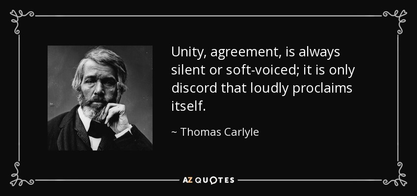 Unity, agreement, is always silent or soft-voiced; it is only discord that loudly proclaims itself. - Thomas Carlyle
