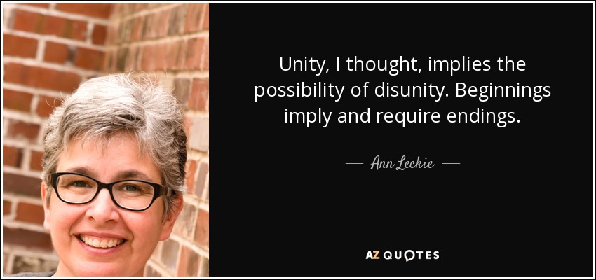 Unity, I thought, implies the possibility of disunity. Beginnings imply and require endings. - Ann Leckie