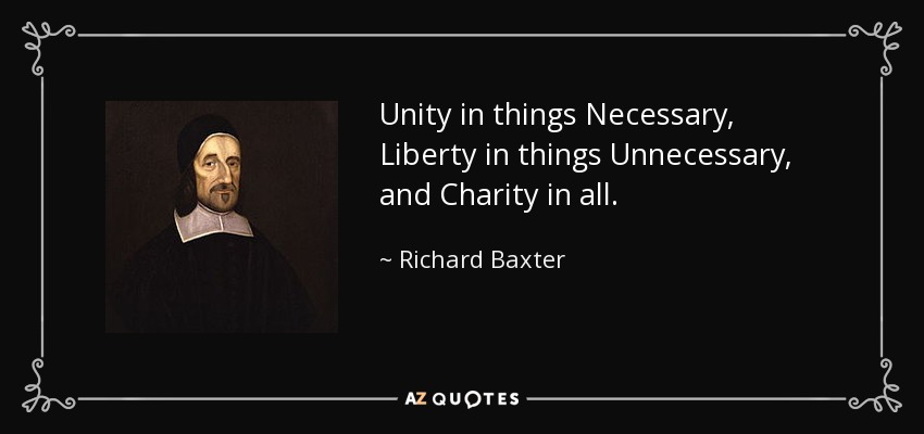 Unity in things Necessary, Liberty in things Unnecessary, and Charity in all. - Richard Baxter
