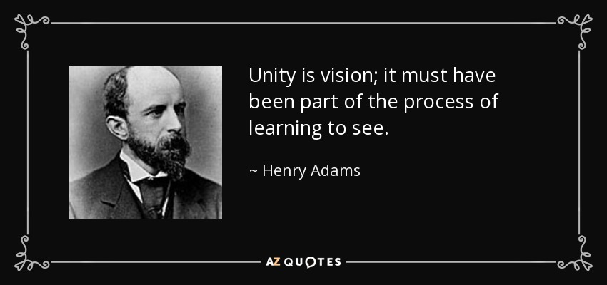 Unity is vision; it must have been part of the process of learning to see. - Henry Adams