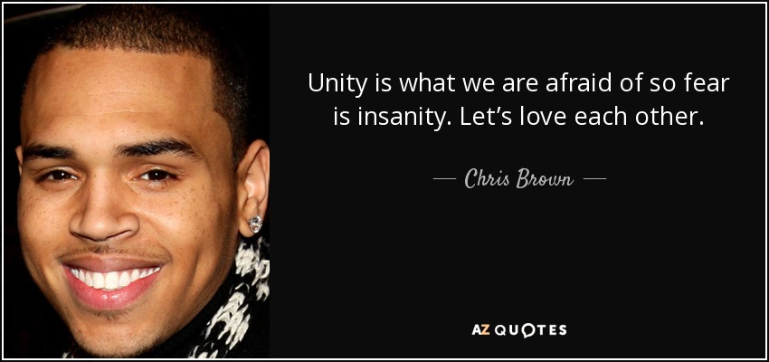 Unity is what we are afraid of so fear is insanity. Let’s love each other. - Chris Brown