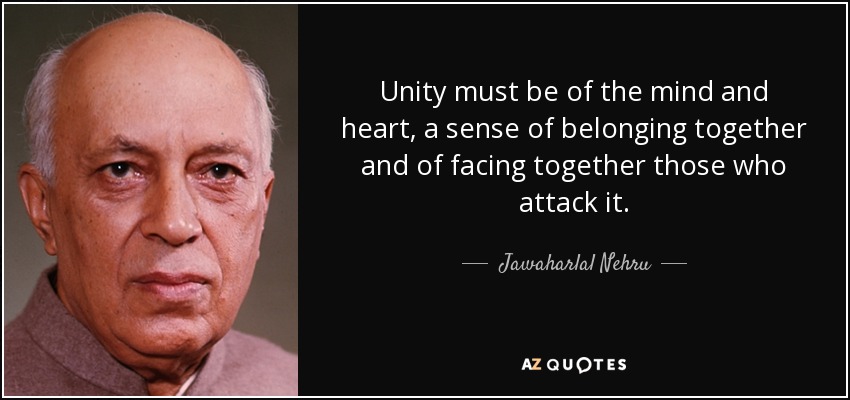 Unity must be of the mind and heart, a sense of belonging together and of facing together those who attack it. - Jawaharlal Nehru
