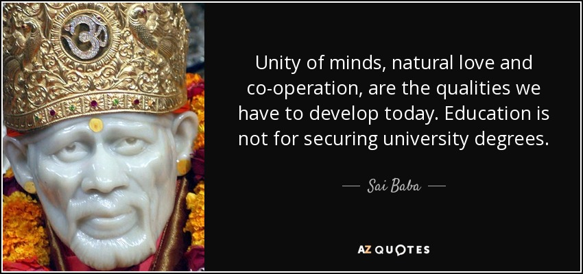 Unity of minds, natural love and co-operation, are the qualities we have to develop today. Education is not for securing university degrees. - Sai Baba