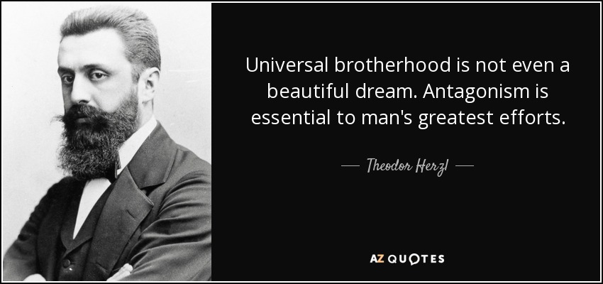 Universal brotherhood is not even a beautiful dream. Antagonism is essential to man's greatest efforts. - Theodor Herzl