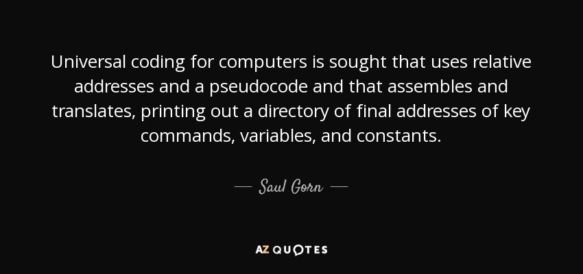 Universal coding for computers is sought that uses relative addresses and a pseudocode and that assembles and translates, printing out a directory of final addresses of key commands, variables, and constants. - Saul Gorn