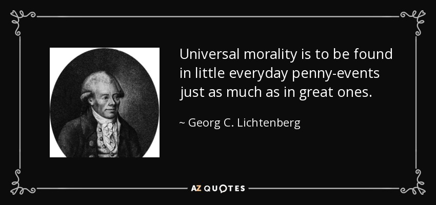 Universal morality is to be found in little everyday penny-events just as much as in great ones. - Georg C. Lichtenberg