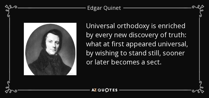 Universal orthodoxy is enriched by every new discovery of truth: what at first appeared universal, by wishing to stand still, sooner or later becomes a sect. - Edgar Quinet