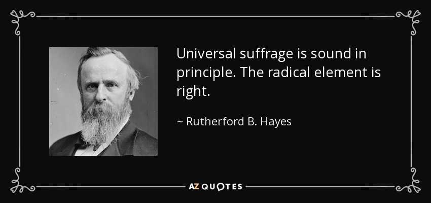 Universal suffrage is sound in principle. The radical element is right. - Rutherford B. Hayes