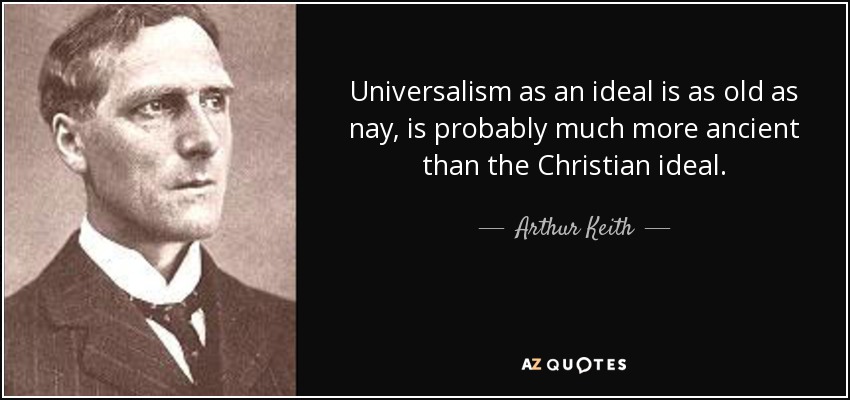 Universalism as an ideal is as old as nay, is probably much more ancient than the Christian ideal. - Arthur Keith