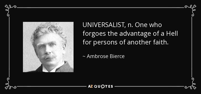 UNIVERSALIST, n. One who forgoes the advantage of a Hell for persons of another faith. - Ambrose Bierce