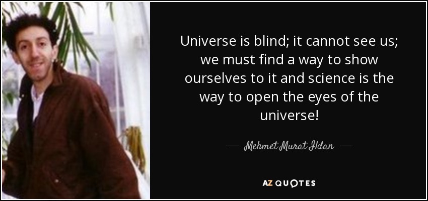 Universe is blind; it cannot see us; we must find a way to show ourselves to it and science is the way to open the eyes of the universe! - Mehmet Murat Ildan