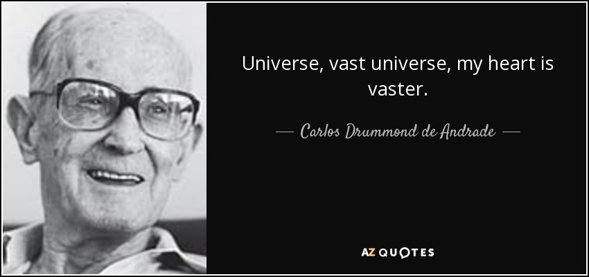 Universe, vast universe, my heart is vaster. - Carlos Drummond de Andrade
