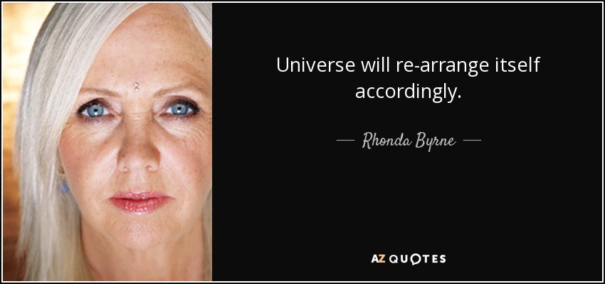 Universe will re-arrange itself accordingly. - Rhonda Byrne
