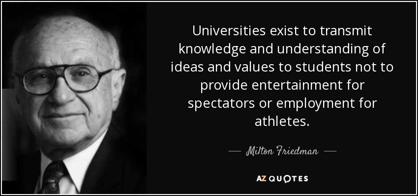 Universities exist to transmit knowledge and understanding of ideas and values to students not to provide entertainment for spectators or employment for athletes. - Milton Friedman