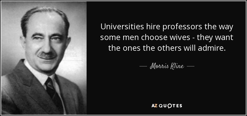 Universities hire professors the way some men choose wives - they want the ones the others will admire. - Morris Kline