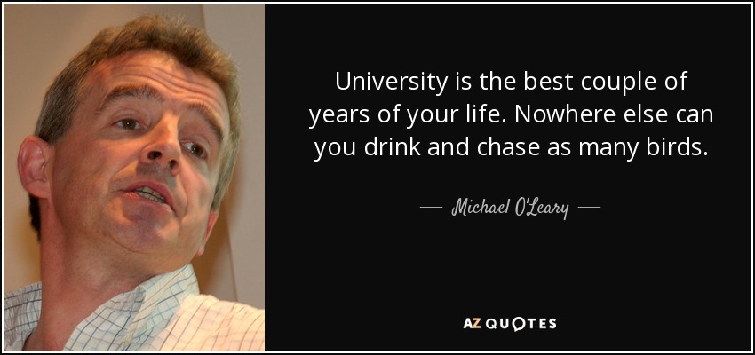 University is the best couple of years of your life. Nowhere else can you drink and chase as many birds. - Michael O'Leary