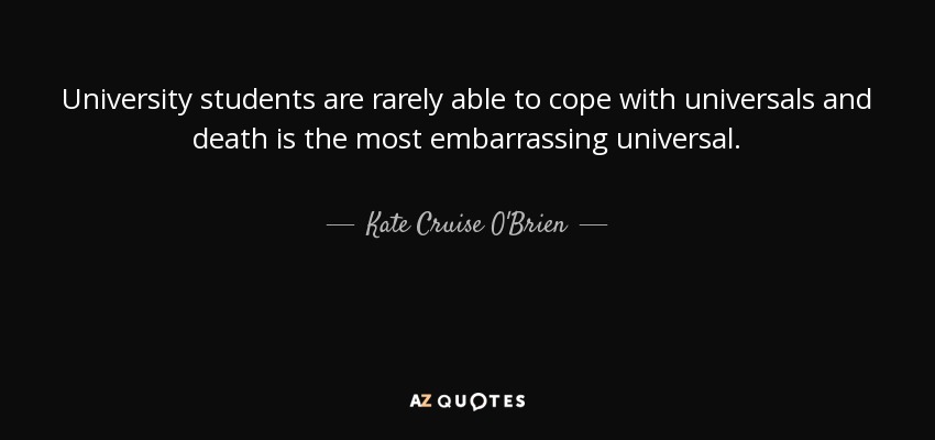 University students are rarely able to cope with universals and death is the most embarrassing universal. - Kate Cruise O'Brien