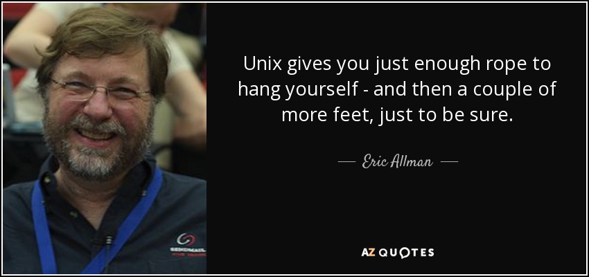 Unix gives you just enough rope to hang yourself - and then a couple of more feet, just to be sure. - Eric Allman
