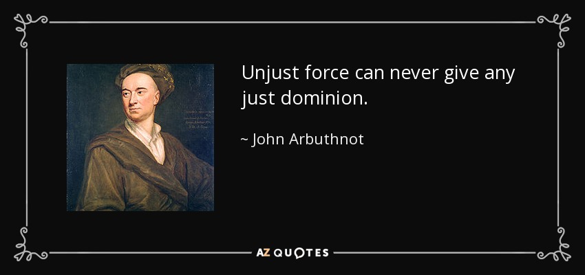Unjust force can never give any just dominion. - John Arbuthnot