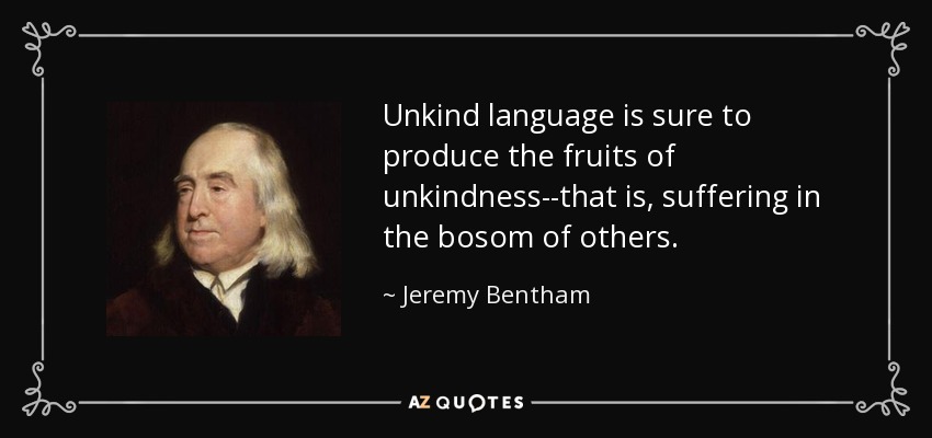 Unkind language is sure to produce the fruits of unkindness--that is, suffering in the bosom of others. - Jeremy Bentham