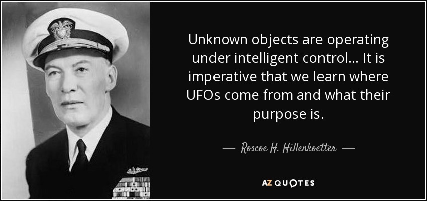 Unknown objects are operating under intelligent control... It is imperative that we learn where UFOs come from and what their purpose is. - Roscoe H. Hillenkoetter