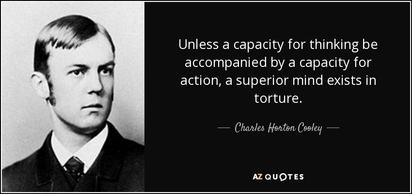 Unless a capacity for thinking be accompanied by a capacity for action, a superior mind exists in torture. - Charles Horton Cooley