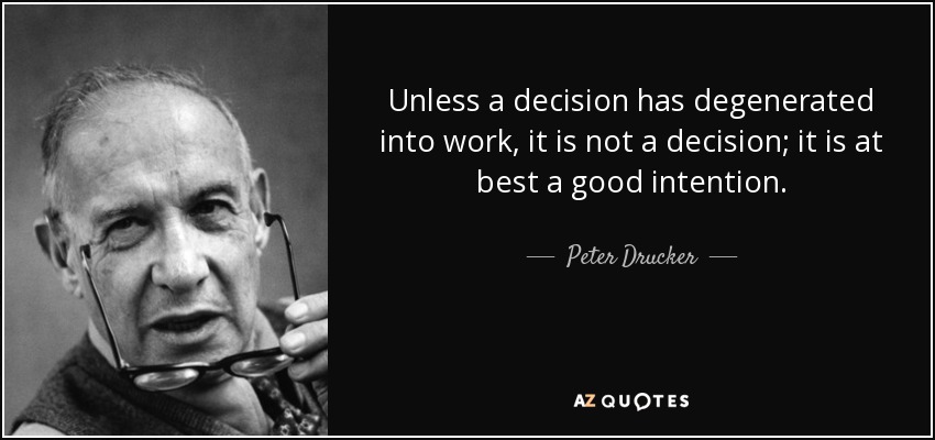 Unless a decision has degenerated into work, it is not a decision; it is at best a good intention. - Peter Drucker