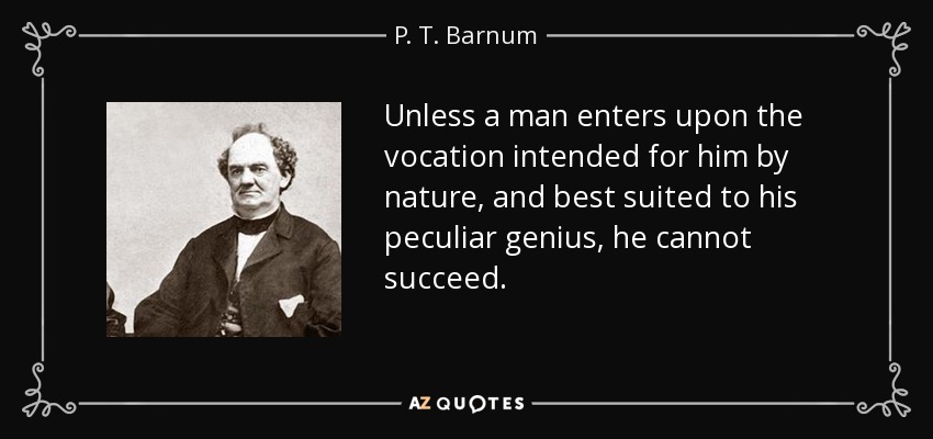 Unless a man enters upon the vocation intended for him by nature, and best suited to his peculiar genius, he cannot succeed. - P. T. Barnum