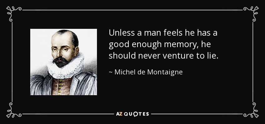 Unless a man feels he has a good enough memory, he should never venture to lie. - Michel de Montaigne