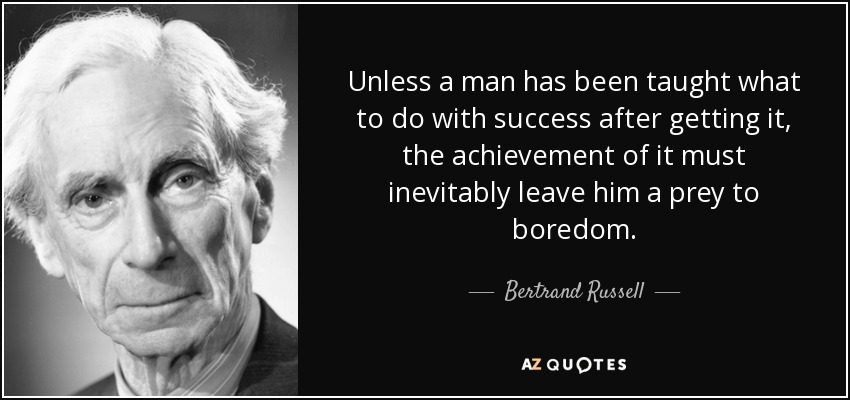 Unless a man has been taught what to do with success after getting it, the achievement of it must inevitably leave him a prey to boredom. - Bertrand Russell