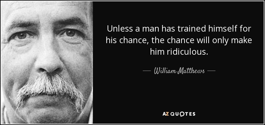 Unless a man has trained himself for his chance, the chance will only make him ridiculous. - William Matthews