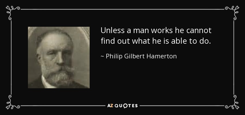 Unless a man works he cannot find out what he is able to do. - Philip Gilbert Hamerton