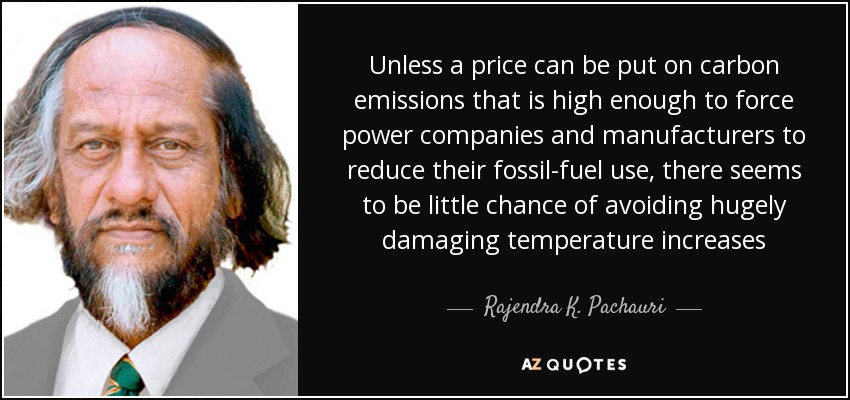 Unless a price can be put on carbon emissions that is high enough to force power companies and manufacturers to reduce their fossil-fuel use, there seems to be little chance of avoiding hugely damaging temperature increases - Rajendra K. Pachauri