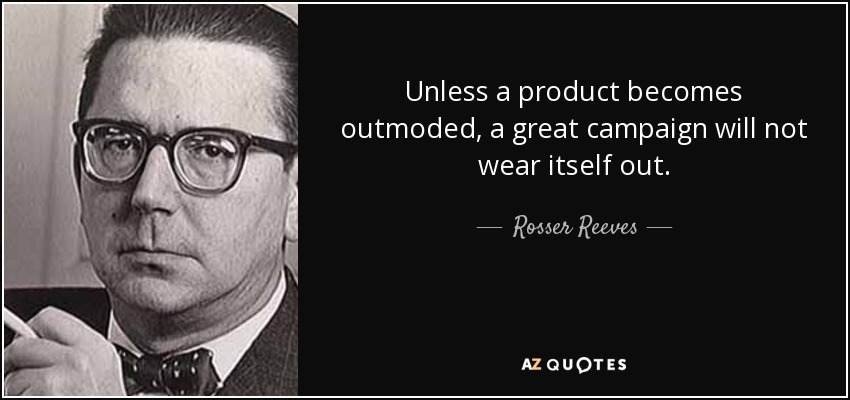 Unless a product becomes outmoded, a great campaign will not wear itself out. - Rosser Reeves