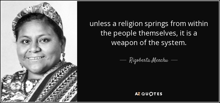 unless a religion springs from within the people themselves, it is a weapon of the system. - Rigoberta Menchu