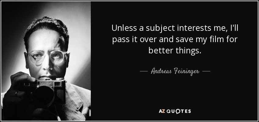 Unless a subject interests me, I'll pass it over and save my film for better things. - Andreas Feininger